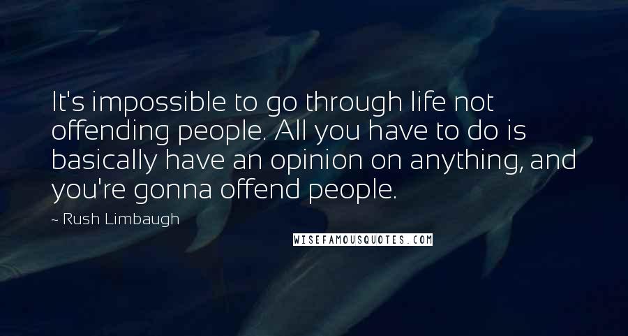 Rush Limbaugh Quotes: It's impossible to go through life not offending people. All you have to do is basically have an opinion on anything, and you're gonna offend people.
