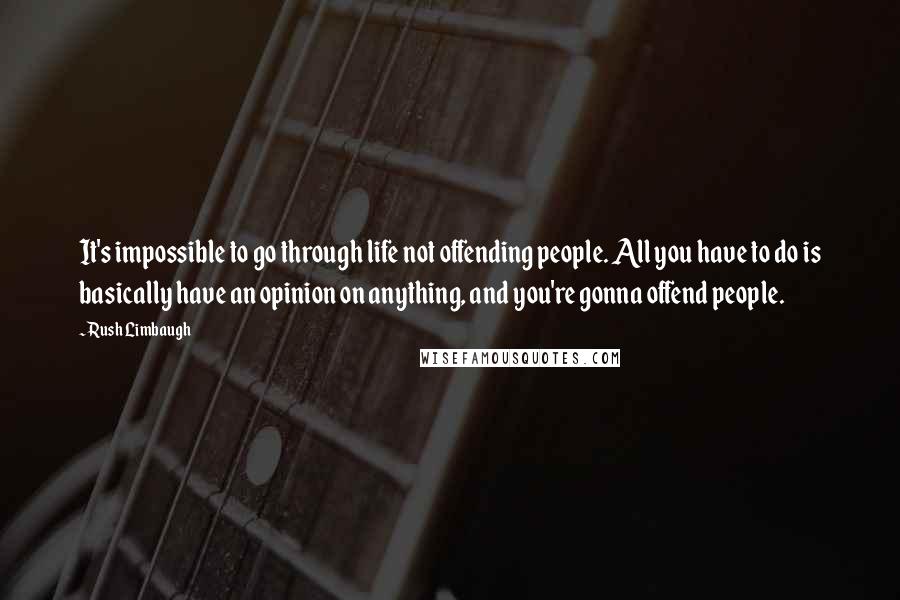 Rush Limbaugh Quotes: It's impossible to go through life not offending people. All you have to do is basically have an opinion on anything, and you're gonna offend people.