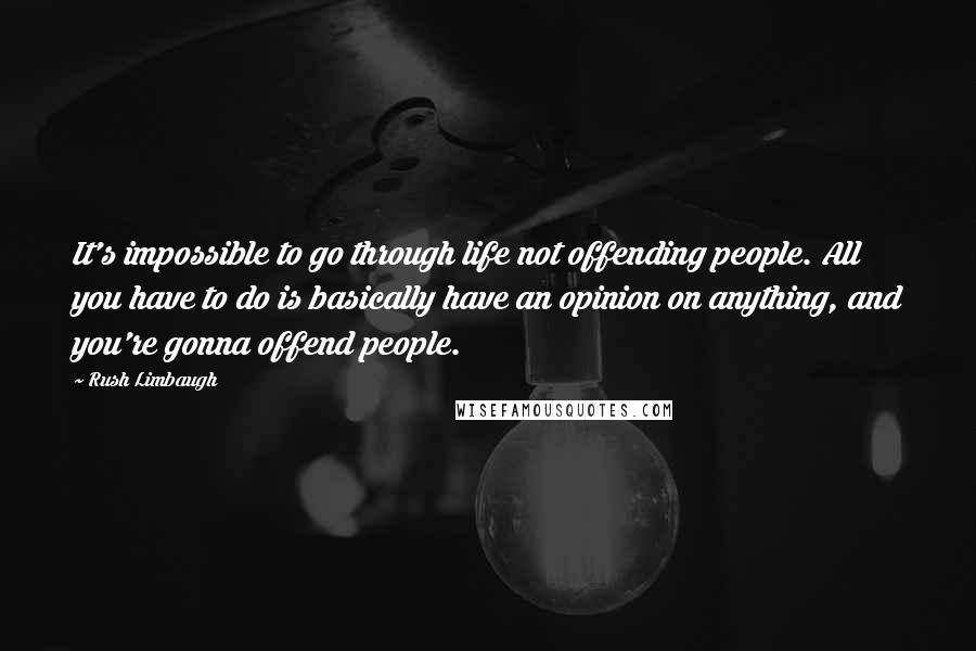 Rush Limbaugh Quotes: It's impossible to go through life not offending people. All you have to do is basically have an opinion on anything, and you're gonna offend people.