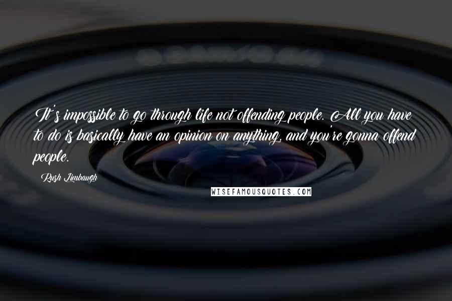 Rush Limbaugh Quotes: It's impossible to go through life not offending people. All you have to do is basically have an opinion on anything, and you're gonna offend people.