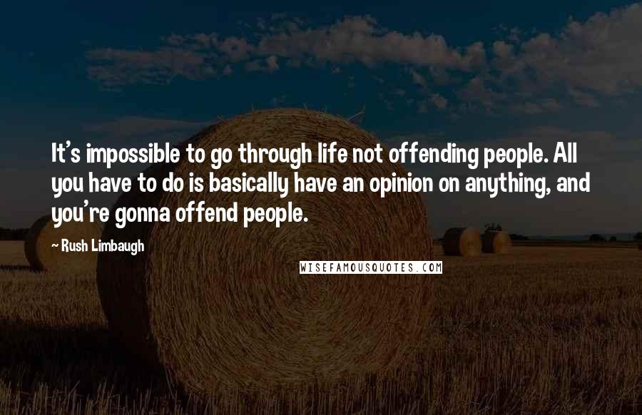 Rush Limbaugh Quotes: It's impossible to go through life not offending people. All you have to do is basically have an opinion on anything, and you're gonna offend people.