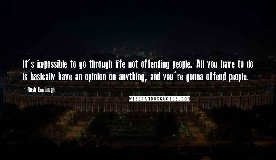 Rush Limbaugh Quotes: It's impossible to go through life not offending people. All you have to do is basically have an opinion on anything, and you're gonna offend people.