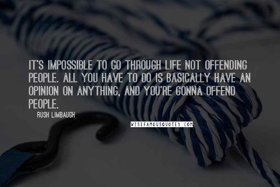 Rush Limbaugh Quotes: It's impossible to go through life not offending people. All you have to do is basically have an opinion on anything, and you're gonna offend people.