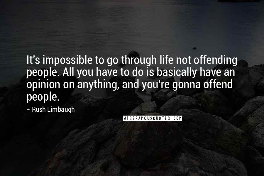 Rush Limbaugh Quotes: It's impossible to go through life not offending people. All you have to do is basically have an opinion on anything, and you're gonna offend people.