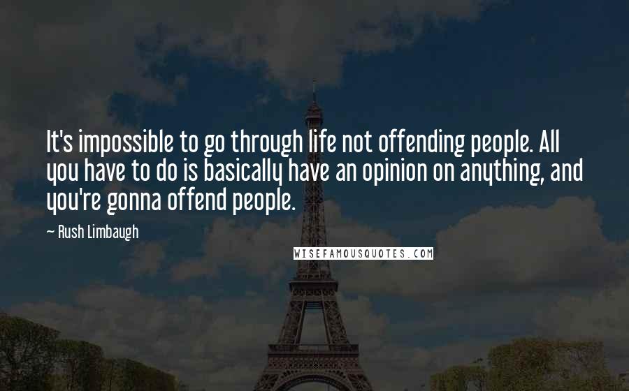 Rush Limbaugh Quotes: It's impossible to go through life not offending people. All you have to do is basically have an opinion on anything, and you're gonna offend people.