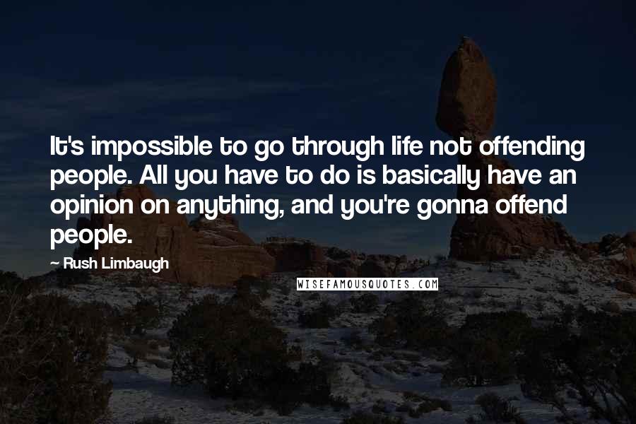 Rush Limbaugh Quotes: It's impossible to go through life not offending people. All you have to do is basically have an opinion on anything, and you're gonna offend people.