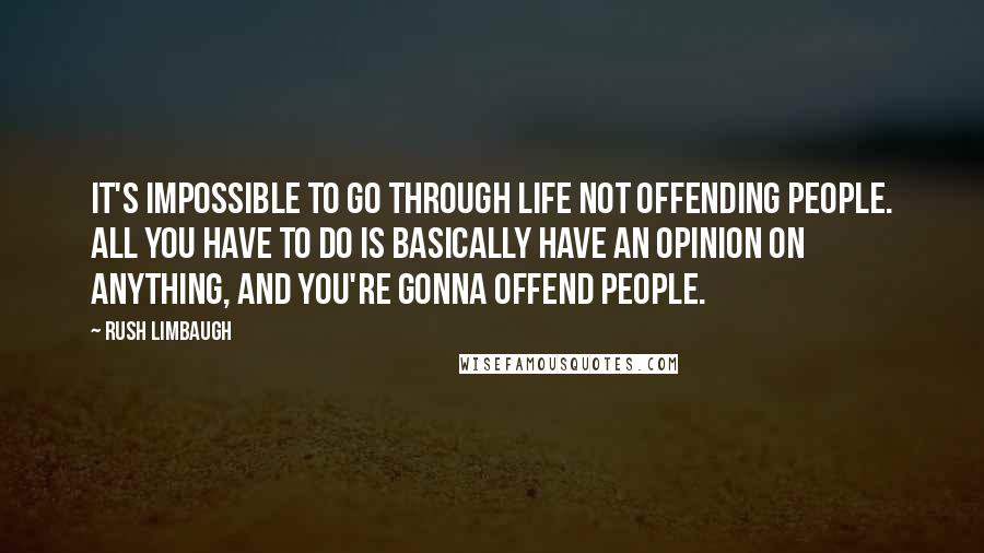 Rush Limbaugh Quotes: It's impossible to go through life not offending people. All you have to do is basically have an opinion on anything, and you're gonna offend people.