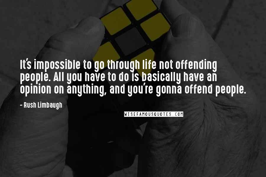 Rush Limbaugh Quotes: It's impossible to go through life not offending people. All you have to do is basically have an opinion on anything, and you're gonna offend people.