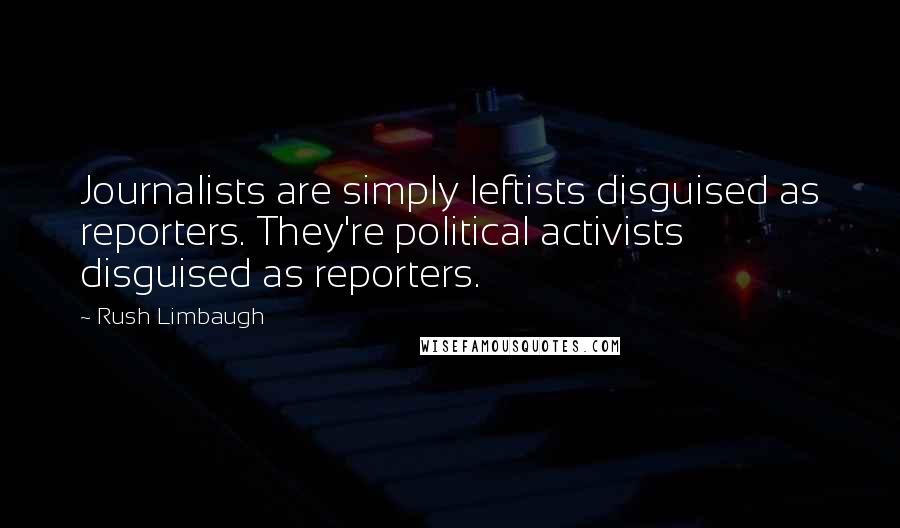 Rush Limbaugh Quotes: Journalists are simply leftists disguised as reporters. They're political activists disguised as reporters.