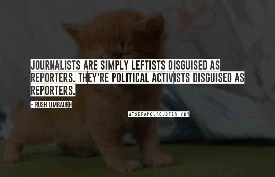 Rush Limbaugh Quotes: Journalists are simply leftists disguised as reporters. They're political activists disguised as reporters.