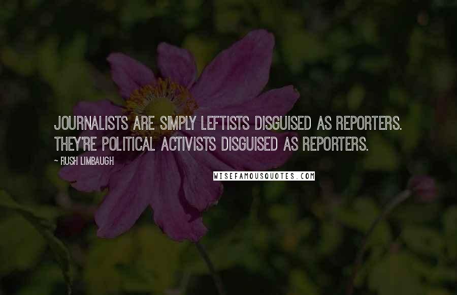 Rush Limbaugh Quotes: Journalists are simply leftists disguised as reporters. They're political activists disguised as reporters.