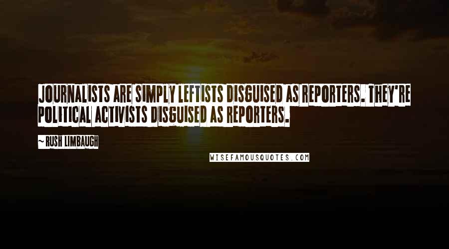 Rush Limbaugh Quotes: Journalists are simply leftists disguised as reporters. They're political activists disguised as reporters.