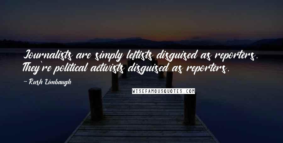 Rush Limbaugh Quotes: Journalists are simply leftists disguised as reporters. They're political activists disguised as reporters.