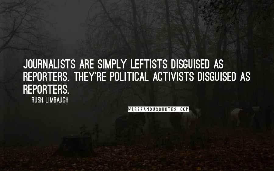 Rush Limbaugh Quotes: Journalists are simply leftists disguised as reporters. They're political activists disguised as reporters.