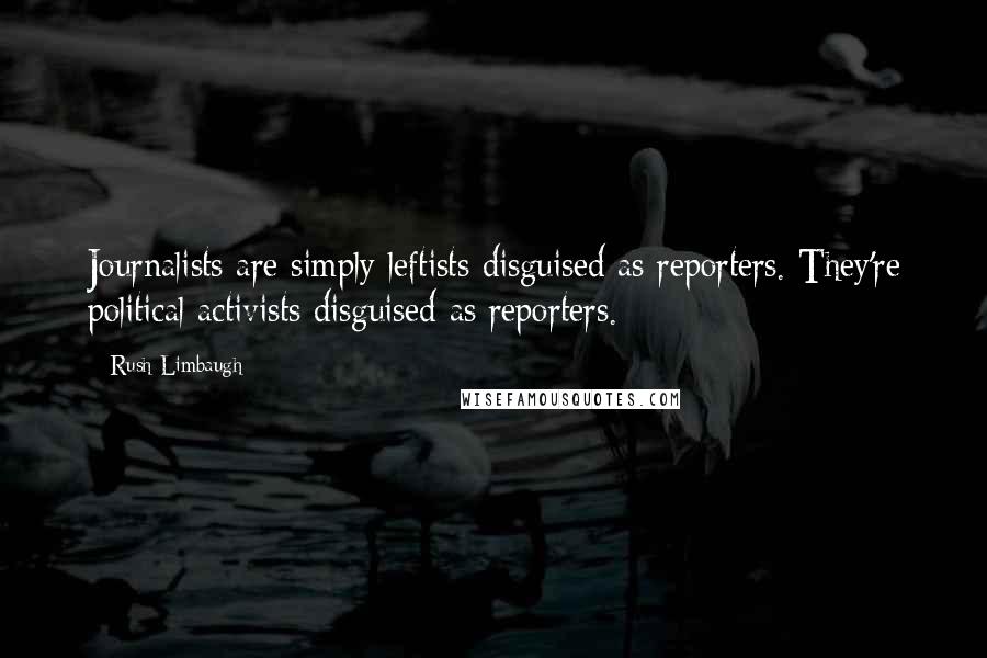 Rush Limbaugh Quotes: Journalists are simply leftists disguised as reporters. They're political activists disguised as reporters.