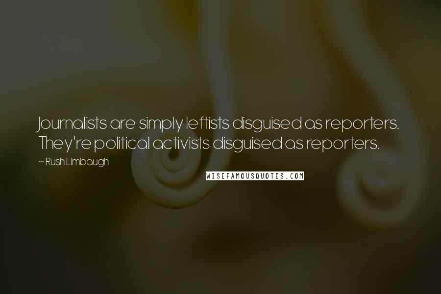 Rush Limbaugh Quotes: Journalists are simply leftists disguised as reporters. They're political activists disguised as reporters.