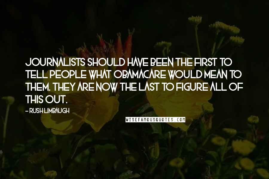 Rush Limbaugh Quotes: Journalists should have been the first to tell people what Obamacare would mean to them. They are now the last to figure all of this out.