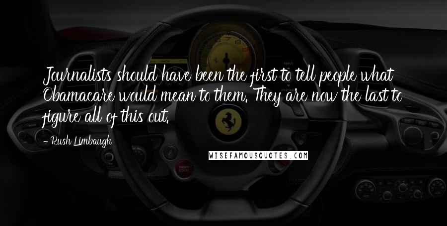 Rush Limbaugh Quotes: Journalists should have been the first to tell people what Obamacare would mean to them. They are now the last to figure all of this out.