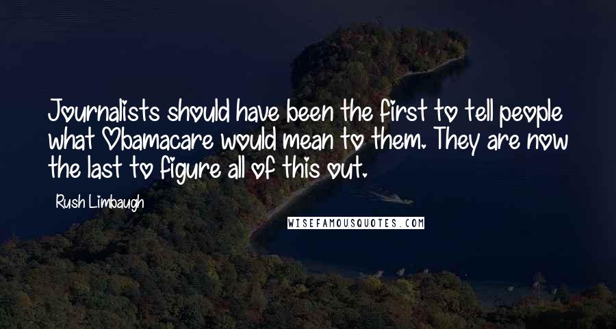 Rush Limbaugh Quotes: Journalists should have been the first to tell people what Obamacare would mean to them. They are now the last to figure all of this out.
