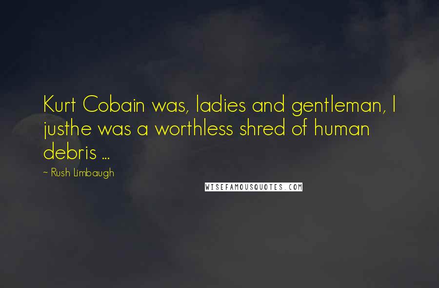 Rush Limbaugh Quotes: Kurt Cobain was, ladies and gentleman, I justhe was a worthless shred of human debris ...