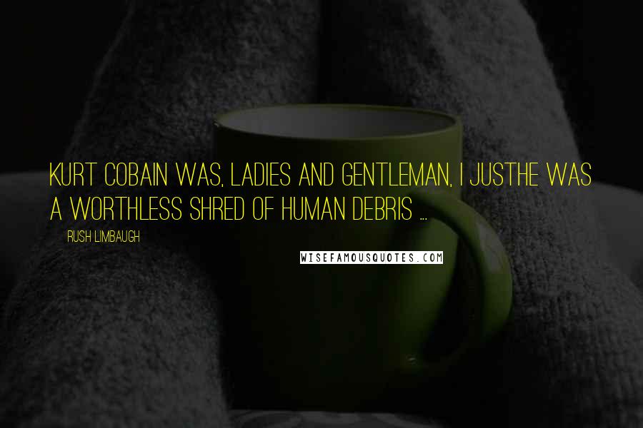 Rush Limbaugh Quotes: Kurt Cobain was, ladies and gentleman, I justhe was a worthless shred of human debris ...