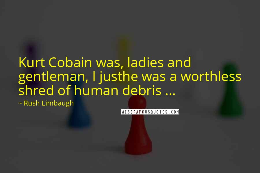 Rush Limbaugh Quotes: Kurt Cobain was, ladies and gentleman, I justhe was a worthless shred of human debris ...