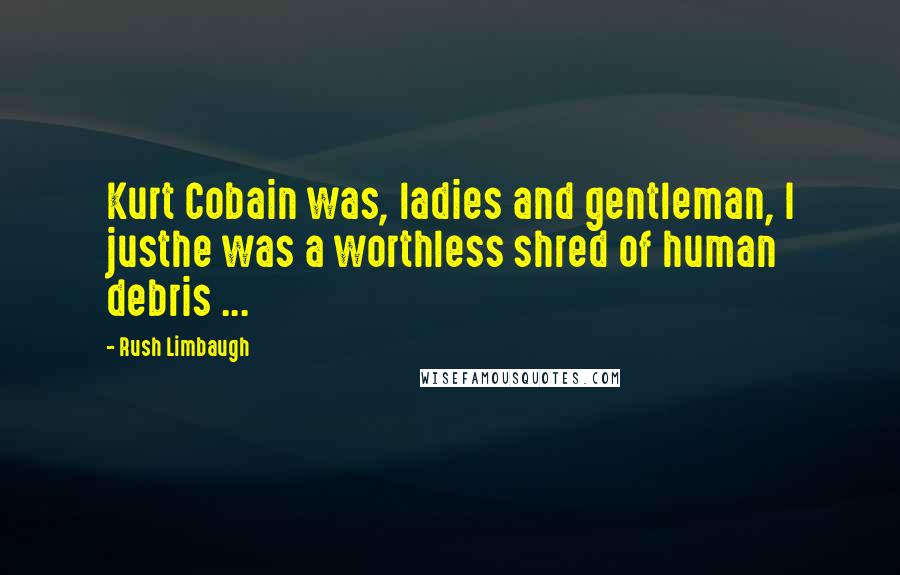 Rush Limbaugh Quotes: Kurt Cobain was, ladies and gentleman, I justhe was a worthless shred of human debris ...