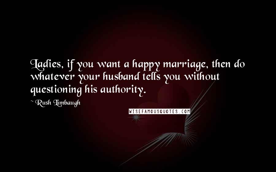 Rush Limbaugh Quotes: Ladies, if you want a happy marriage, then do whatever your husband tells you without questioning his authority.