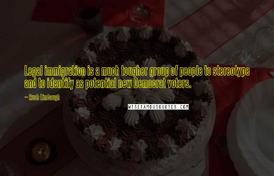Rush Limbaugh Quotes: Legal immigration is a much tougher group of people to stereotype and to identify as potential new Democrat voters.