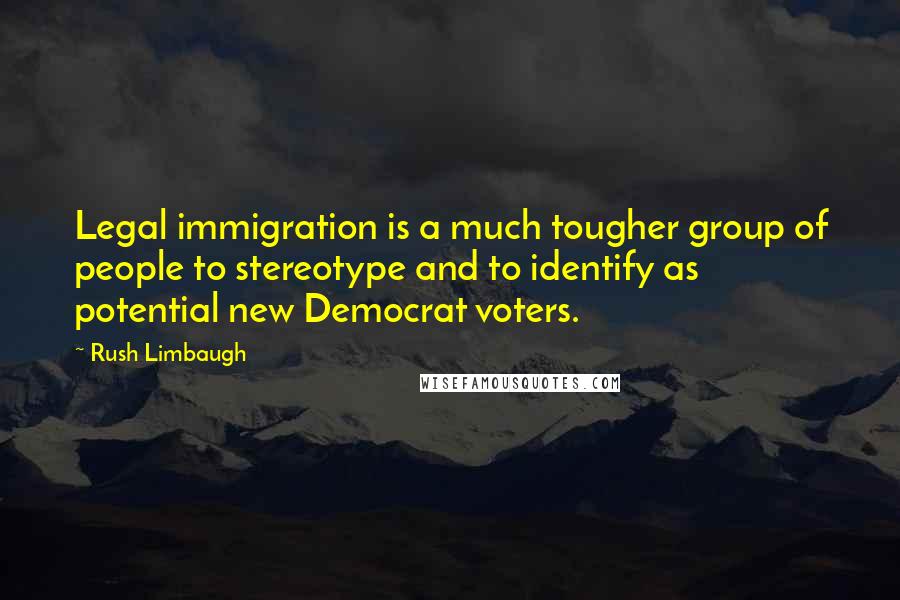 Rush Limbaugh Quotes: Legal immigration is a much tougher group of people to stereotype and to identify as potential new Democrat voters.