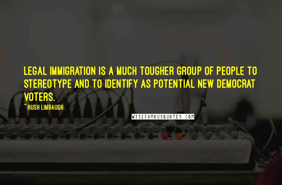 Rush Limbaugh Quotes: Legal immigration is a much tougher group of people to stereotype and to identify as potential new Democrat voters.