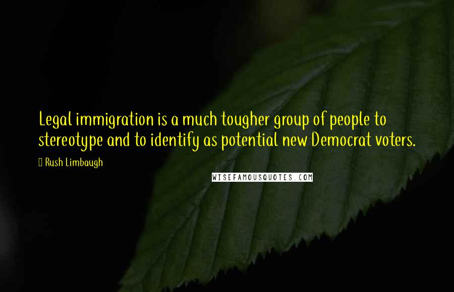 Rush Limbaugh Quotes: Legal immigration is a much tougher group of people to stereotype and to identify as potential new Democrat voters.