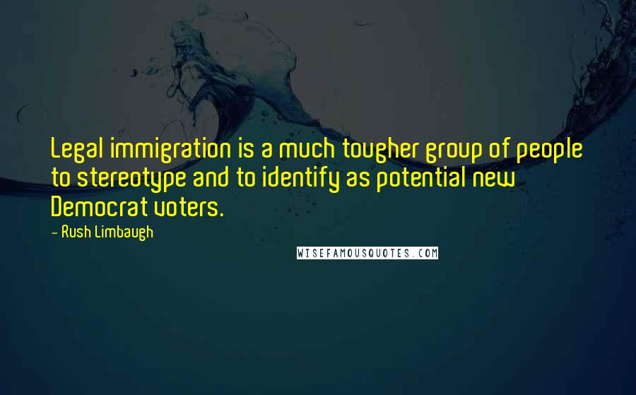 Rush Limbaugh Quotes: Legal immigration is a much tougher group of people to stereotype and to identify as potential new Democrat voters.