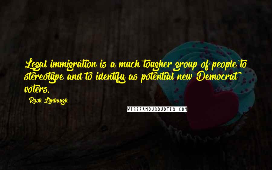 Rush Limbaugh Quotes: Legal immigration is a much tougher group of people to stereotype and to identify as potential new Democrat voters.