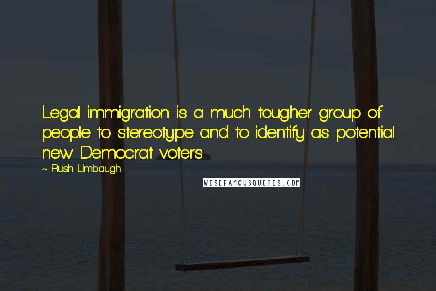 Rush Limbaugh Quotes: Legal immigration is a much tougher group of people to stereotype and to identify as potential new Democrat voters.