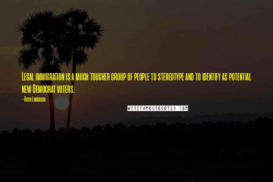 Rush Limbaugh Quotes: Legal immigration is a much tougher group of people to stereotype and to identify as potential new Democrat voters.