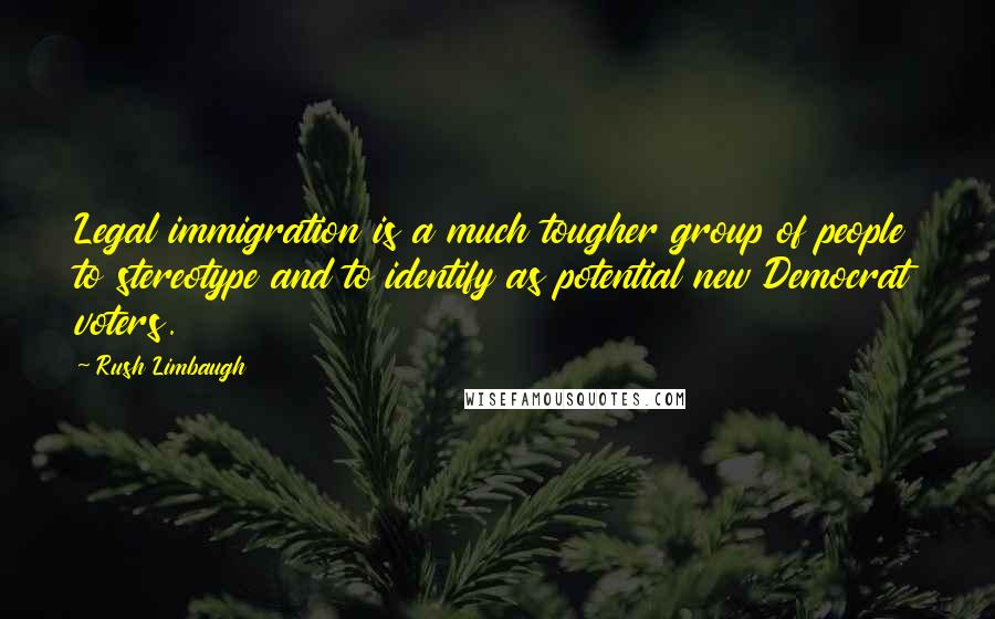 Rush Limbaugh Quotes: Legal immigration is a much tougher group of people to stereotype and to identify as potential new Democrat voters.