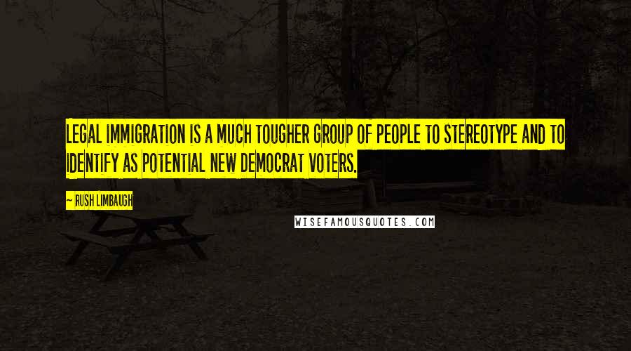 Rush Limbaugh Quotes: Legal immigration is a much tougher group of people to stereotype and to identify as potential new Democrat voters.