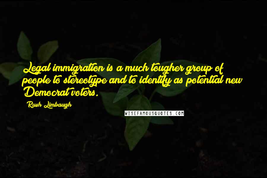 Rush Limbaugh Quotes: Legal immigration is a much tougher group of people to stereotype and to identify as potential new Democrat voters.