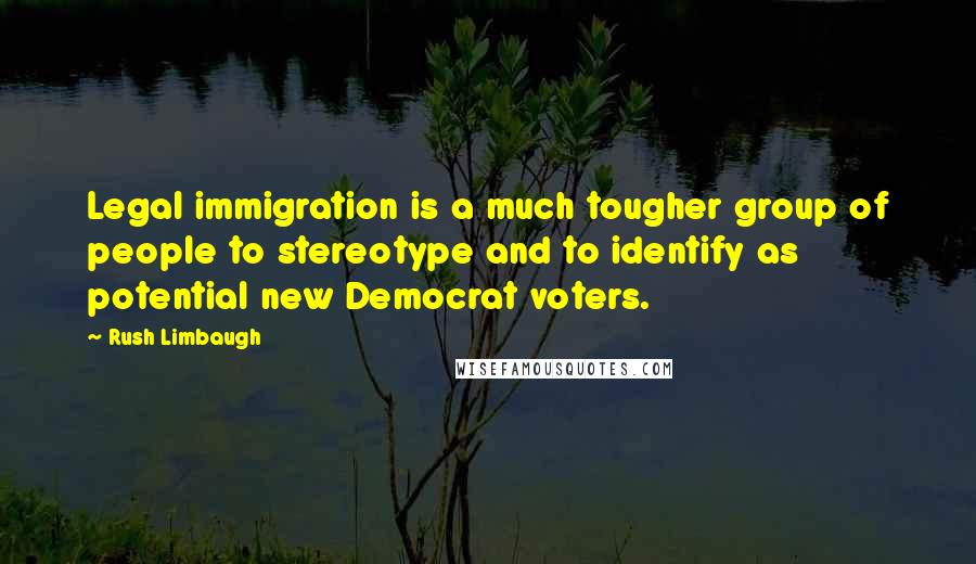 Rush Limbaugh Quotes: Legal immigration is a much tougher group of people to stereotype and to identify as potential new Democrat voters.