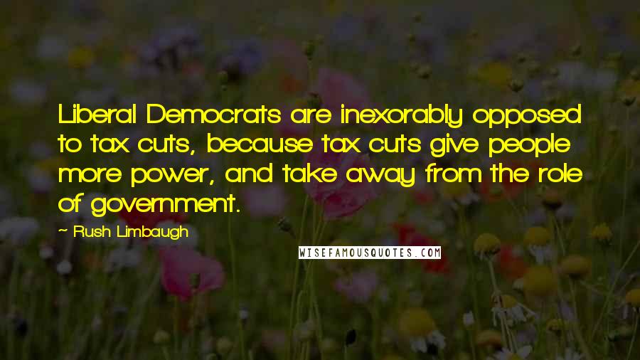Rush Limbaugh Quotes: Liberal Democrats are inexorably opposed to tax cuts, because tax cuts give people more power, and take away from the role of government.