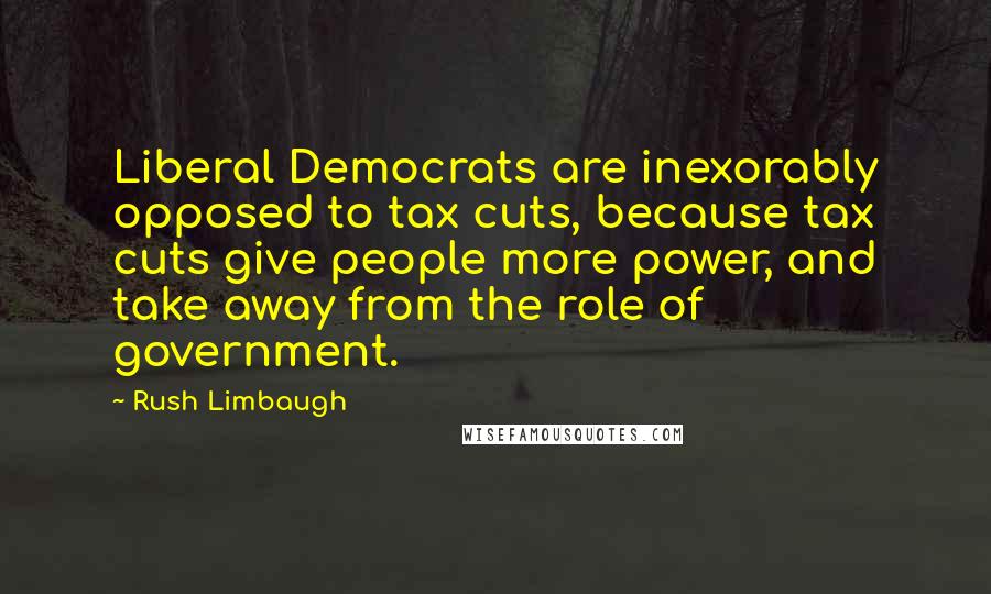 Rush Limbaugh Quotes: Liberal Democrats are inexorably opposed to tax cuts, because tax cuts give people more power, and take away from the role of government.