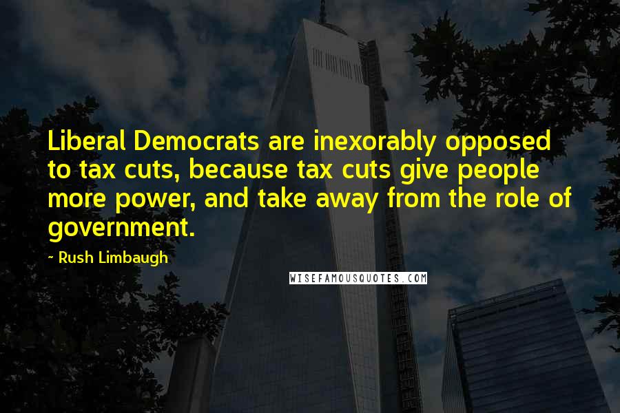 Rush Limbaugh Quotes: Liberal Democrats are inexorably opposed to tax cuts, because tax cuts give people more power, and take away from the role of government.