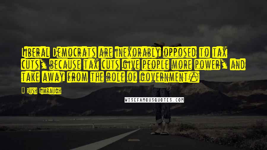 Rush Limbaugh Quotes: Liberal Democrats are inexorably opposed to tax cuts, because tax cuts give people more power, and take away from the role of government.