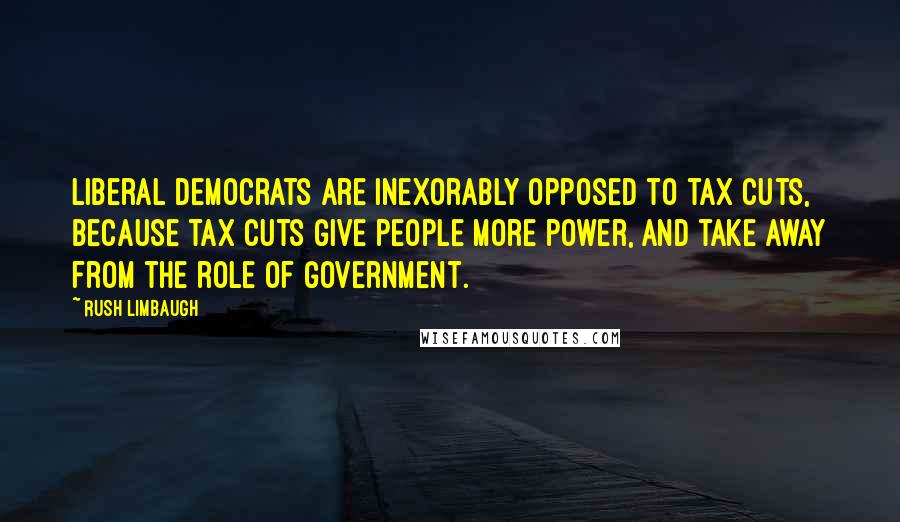 Rush Limbaugh Quotes: Liberal Democrats are inexorably opposed to tax cuts, because tax cuts give people more power, and take away from the role of government.