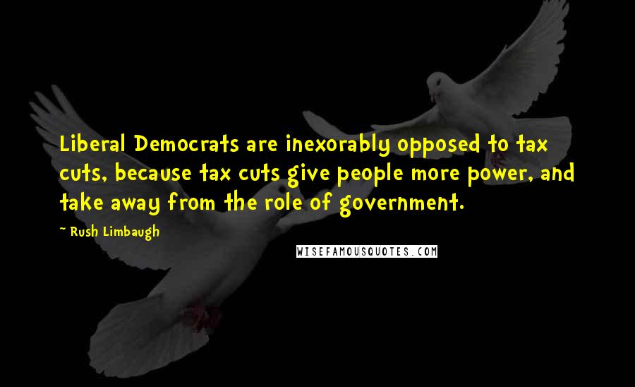 Rush Limbaugh Quotes: Liberal Democrats are inexorably opposed to tax cuts, because tax cuts give people more power, and take away from the role of government.