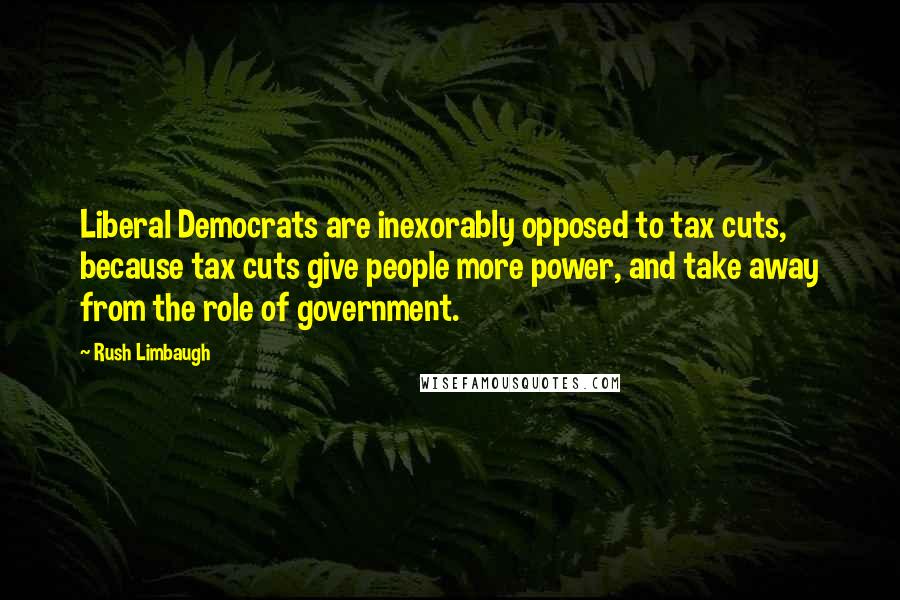 Rush Limbaugh Quotes: Liberal Democrats are inexorably opposed to tax cuts, because tax cuts give people more power, and take away from the role of government.