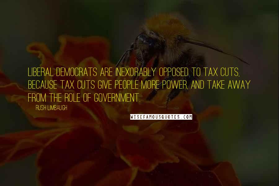 Rush Limbaugh Quotes: Liberal Democrats are inexorably opposed to tax cuts, because tax cuts give people more power, and take away from the role of government.