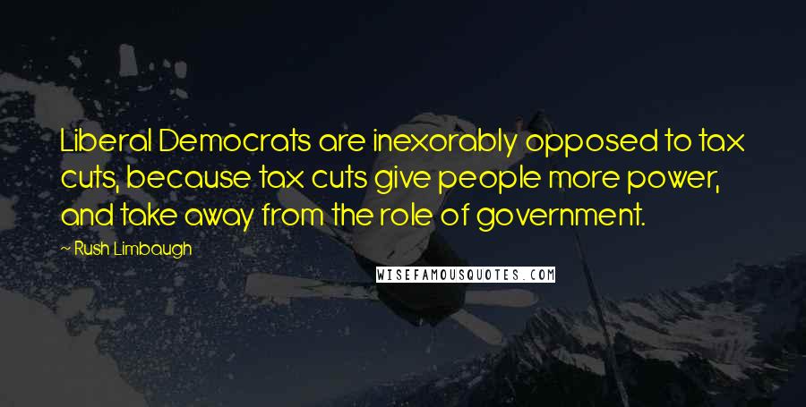 Rush Limbaugh Quotes: Liberal Democrats are inexorably opposed to tax cuts, because tax cuts give people more power, and take away from the role of government.