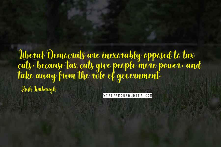 Rush Limbaugh Quotes: Liberal Democrats are inexorably opposed to tax cuts, because tax cuts give people more power, and take away from the role of government.